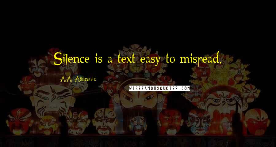 A.A. Attanasio Quotes: Silence is a text easy to misread.