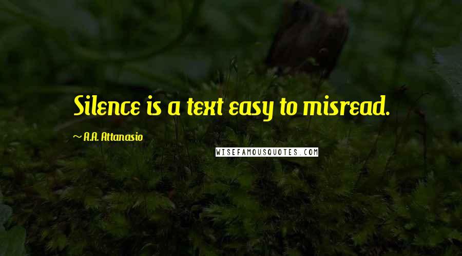 A.A. Attanasio Quotes: Silence is a text easy to misread.