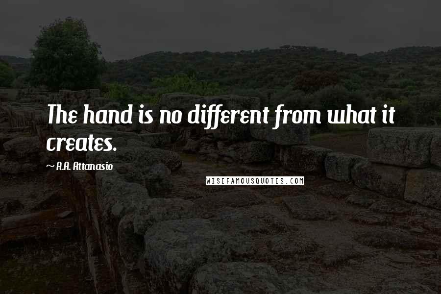 A.A. Attanasio Quotes: The hand is no different from what it creates.