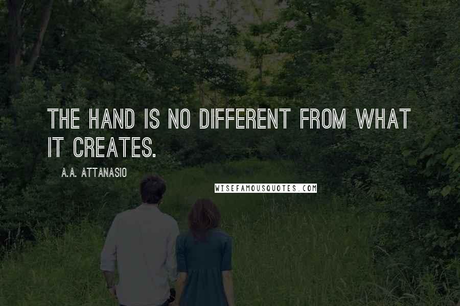 A.A. Attanasio Quotes: The hand is no different from what it creates.