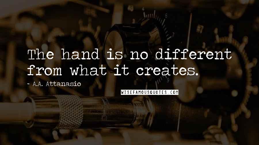 A.A. Attanasio Quotes: The hand is no different from what it creates.