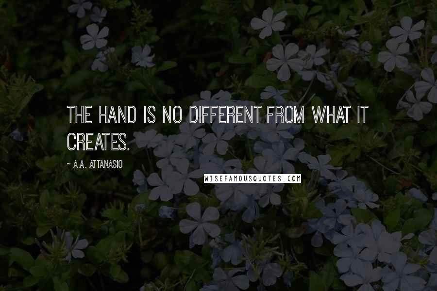 A.A. Attanasio Quotes: The hand is no different from what it creates.