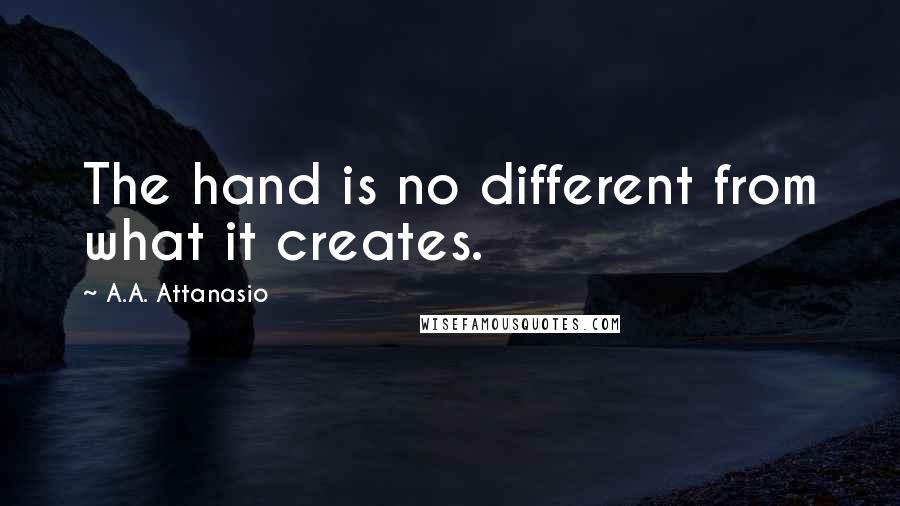 A.A. Attanasio Quotes: The hand is no different from what it creates.
