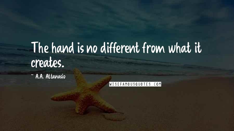 A.A. Attanasio Quotes: The hand is no different from what it creates.