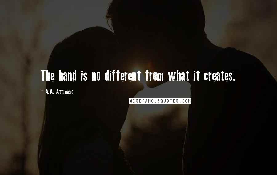 A.A. Attanasio Quotes: The hand is no different from what it creates.