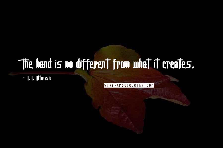 A.A. Attanasio Quotes: The hand is no different from what it creates.