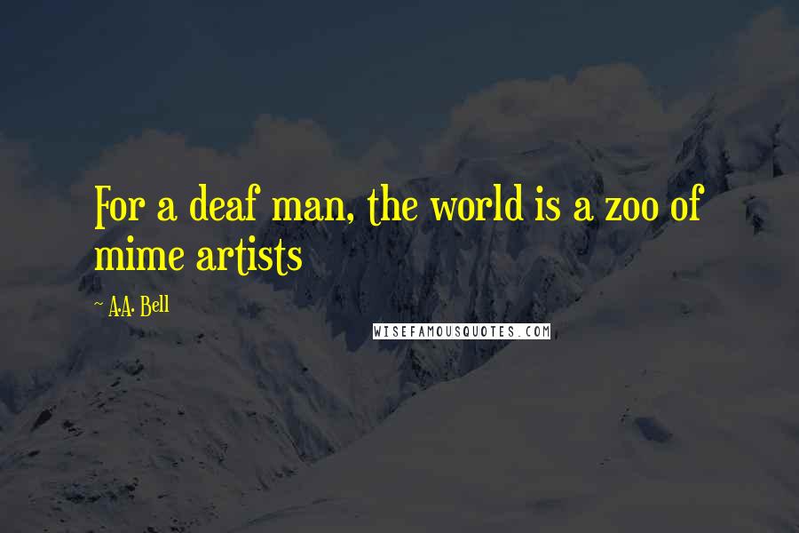 A.A. Bell Quotes: For a deaf man, the world is a zoo of mime artists