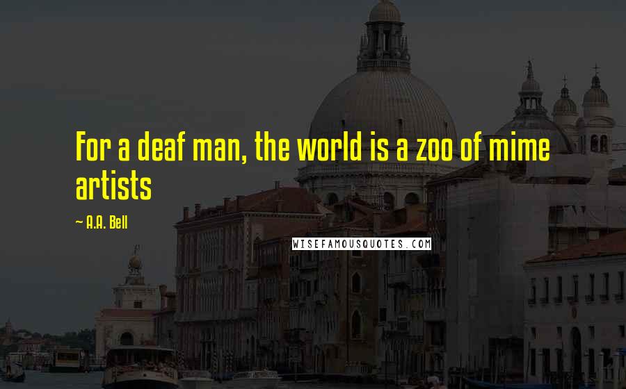 A.A. Bell Quotes: For a deaf man, the world is a zoo of mime artists