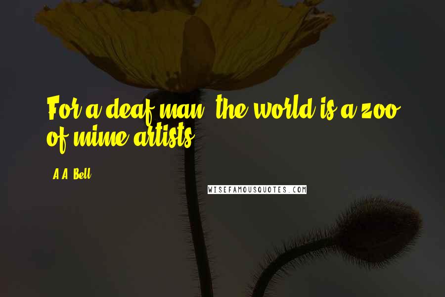 A.A. Bell Quotes: For a deaf man, the world is a zoo of mime artists