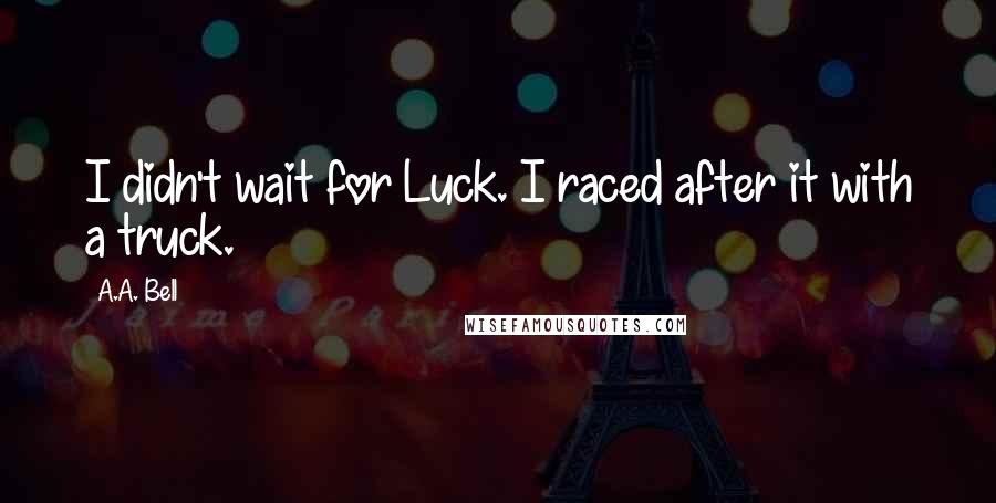 A.A. Bell Quotes: I didn't wait for Luck. I raced after it with a truck.
