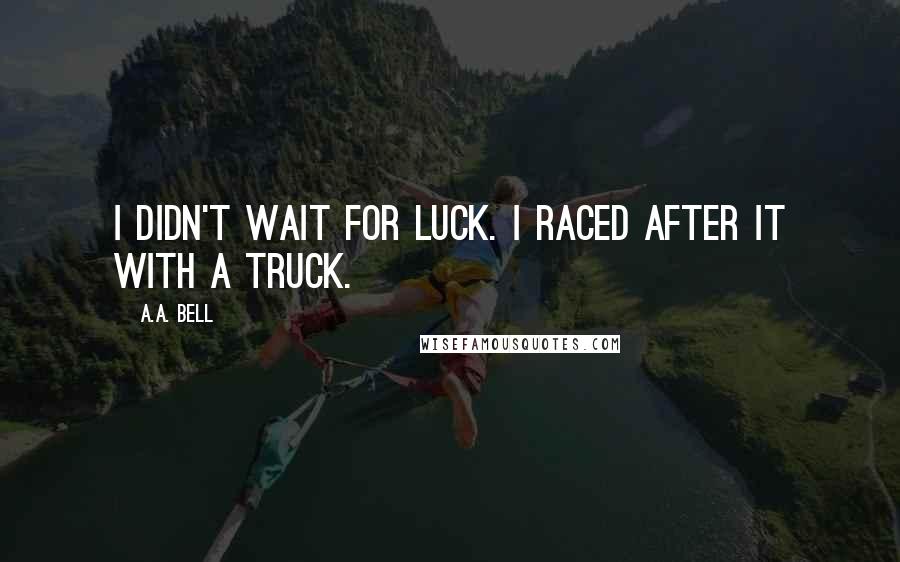 A.A. Bell Quotes: I didn't wait for Luck. I raced after it with a truck.