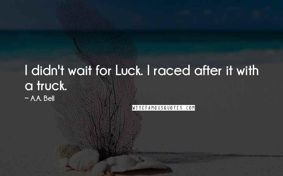 A.A. Bell Quotes: I didn't wait for Luck. I raced after it with a truck.