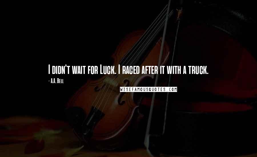 A.A. Bell Quotes: I didn't wait for Luck. I raced after it with a truck.