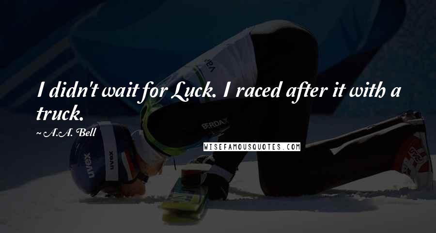 A.A. Bell Quotes: I didn't wait for Luck. I raced after it with a truck.