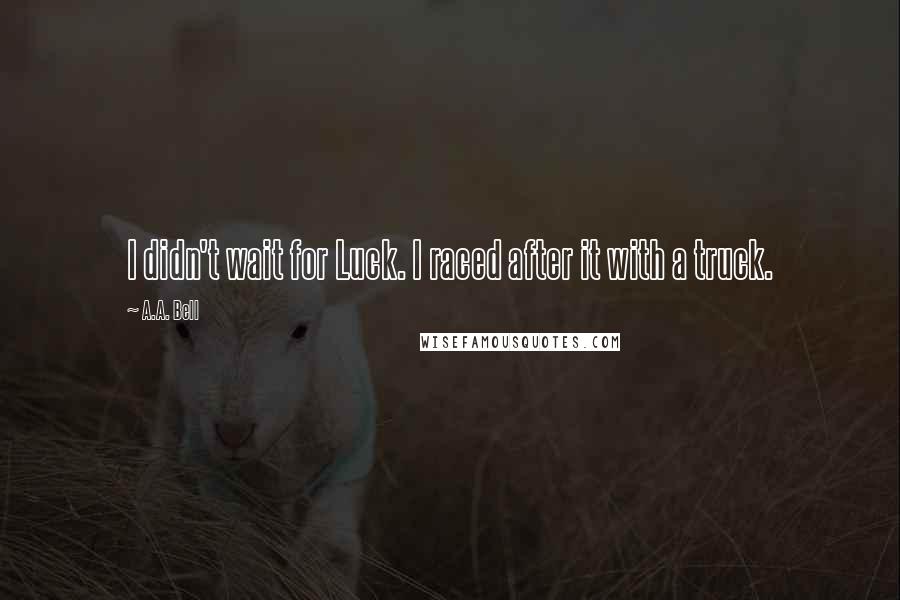 A.A. Bell Quotes: I didn't wait for Luck. I raced after it with a truck.