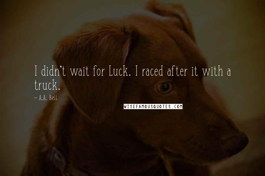 A.A. Bell Quotes: I didn't wait for Luck. I raced after it with a truck.