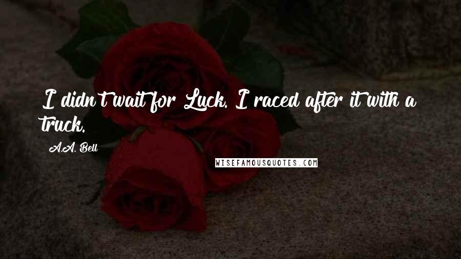 A.A. Bell Quotes: I didn't wait for Luck. I raced after it with a truck.