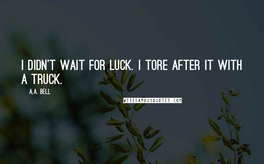 A.A. Bell Quotes: I didn't wait for Luck. I tore after it with a truck.