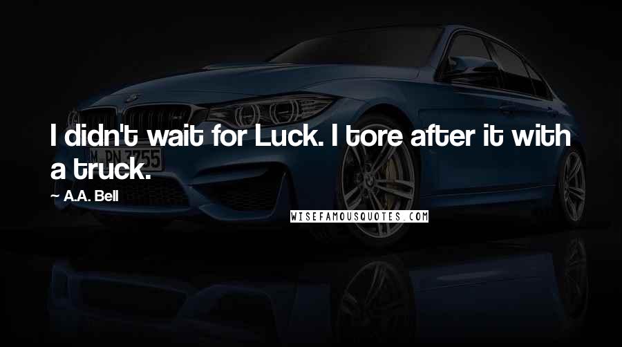 A.A. Bell Quotes: I didn't wait for Luck. I tore after it with a truck.