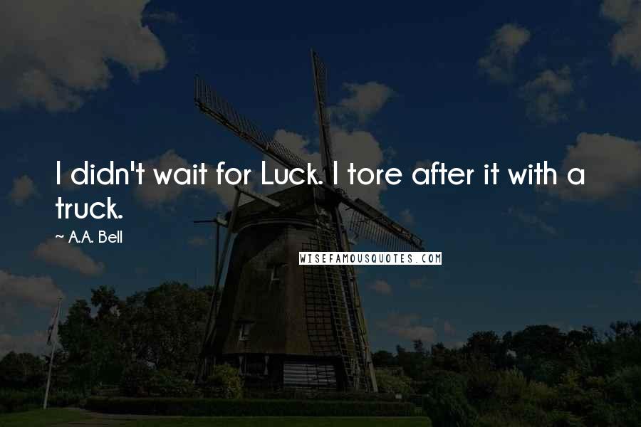 A.A. Bell Quotes: I didn't wait for Luck. I tore after it with a truck.