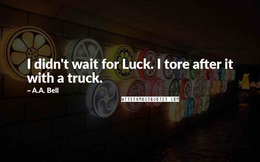 A.A. Bell Quotes: I didn't wait for Luck. I tore after it with a truck.