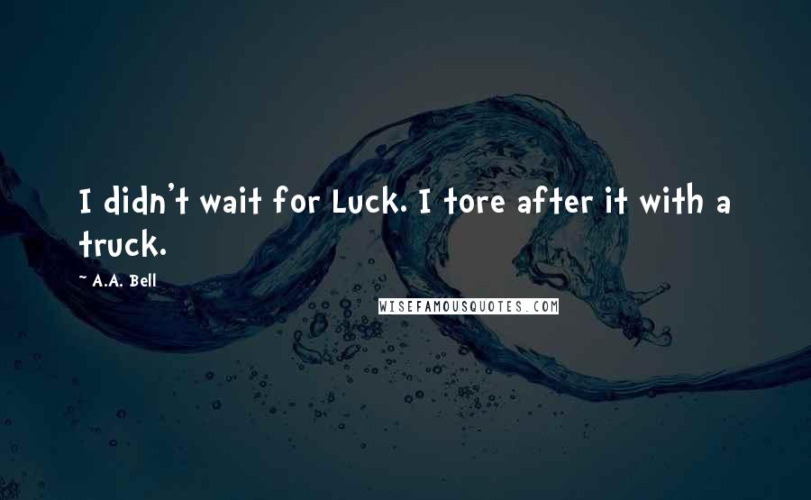 A.A. Bell Quotes: I didn't wait for Luck. I tore after it with a truck.