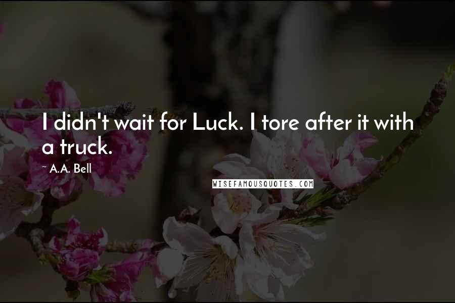 A.A. Bell Quotes: I didn't wait for Luck. I tore after it with a truck.