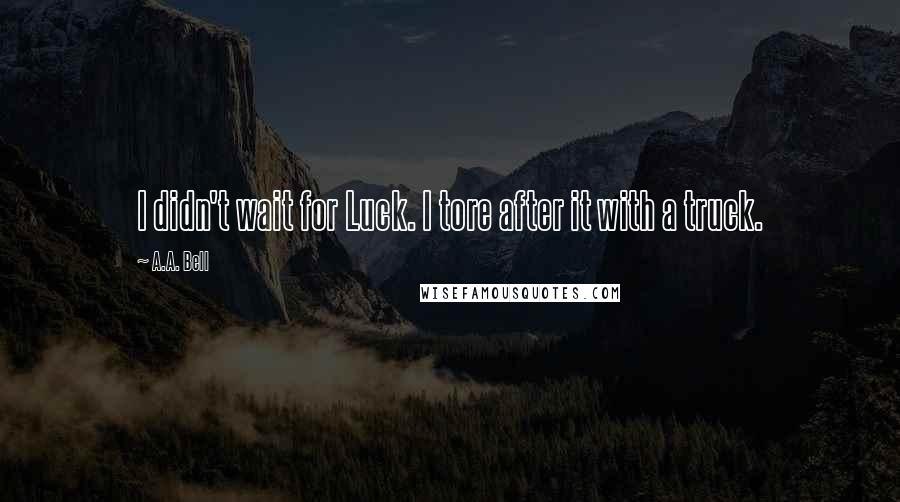 A.A. Bell Quotes: I didn't wait for Luck. I tore after it with a truck.