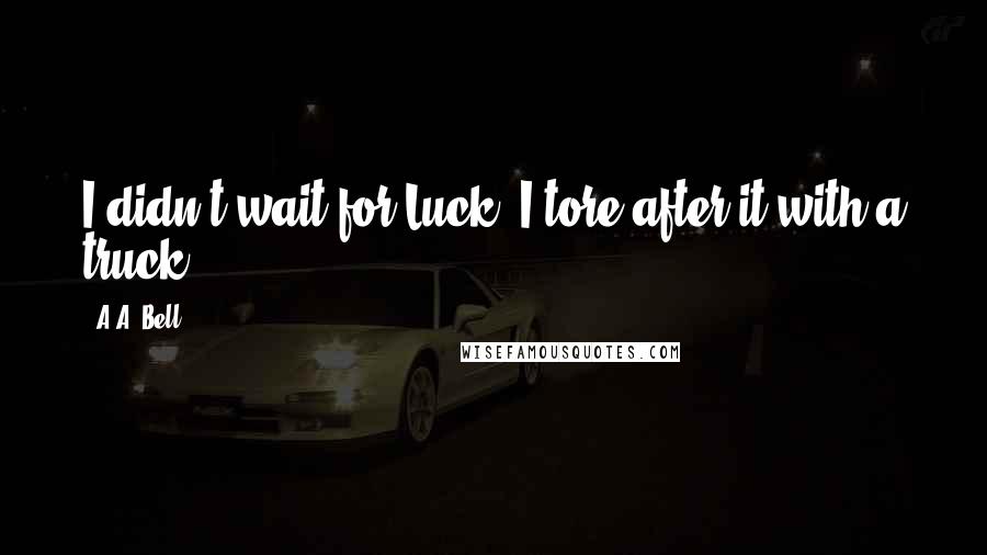 A.A. Bell Quotes: I didn't wait for Luck. I tore after it with a truck.