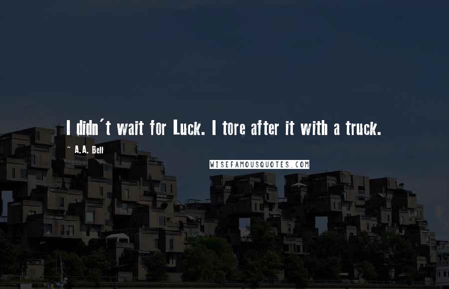 A.A. Bell Quotes: I didn't wait for Luck. I tore after it with a truck.