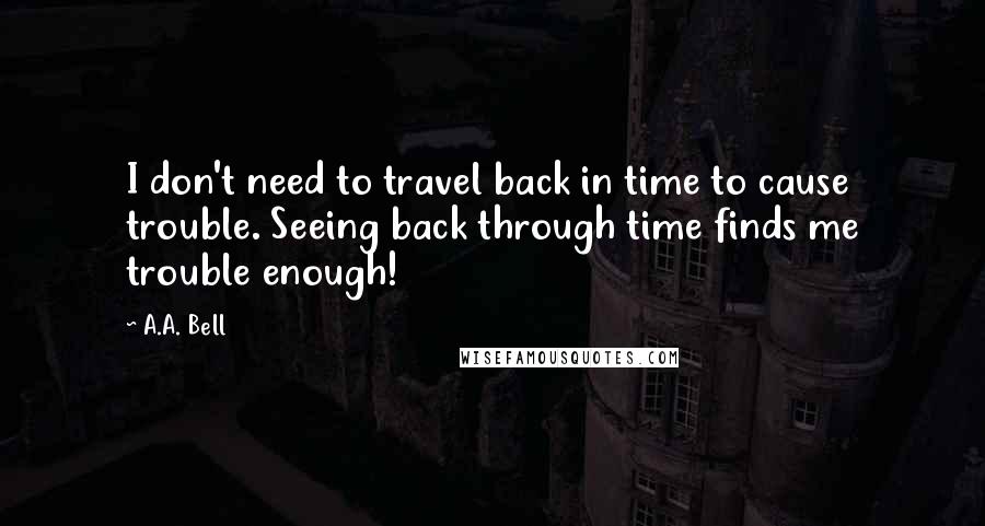 A.A. Bell Quotes: I don't need to travel back in time to cause trouble. Seeing back through time finds me trouble enough!