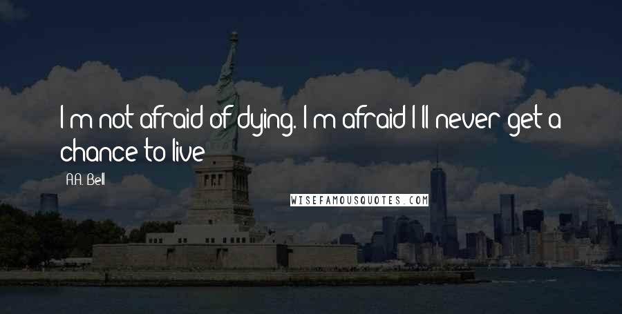 A.A. Bell Quotes: I'm not afraid of dying. I'm afraid I'll never get a chance to live!