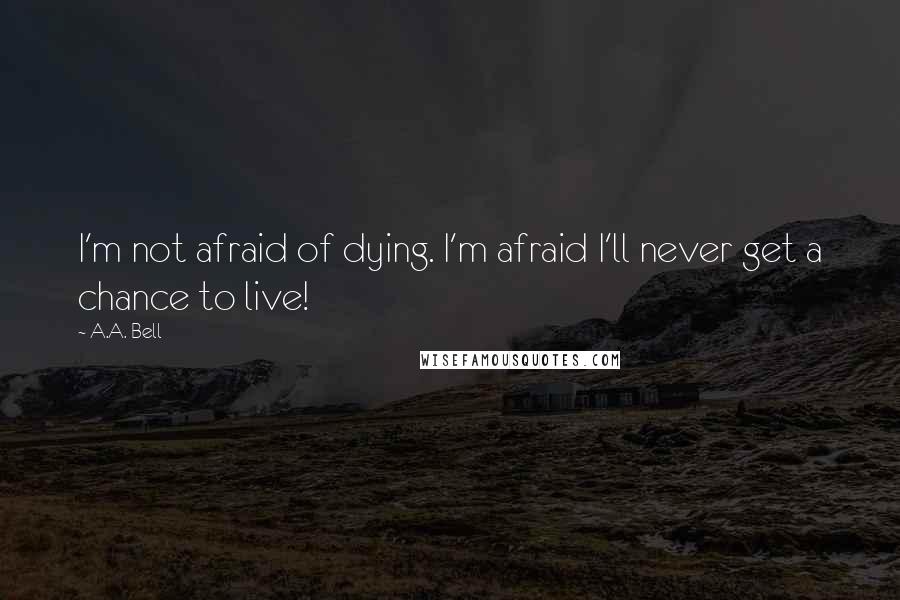 A.A. Bell Quotes: I'm not afraid of dying. I'm afraid I'll never get a chance to live!