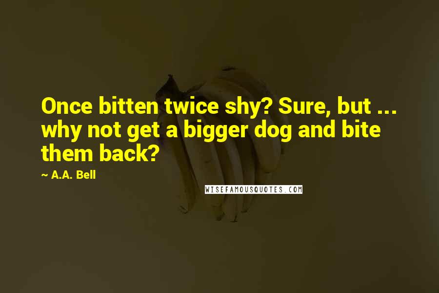 A.A. Bell Quotes: Once bitten twice shy? Sure, but ... why not get a bigger dog and bite them back?