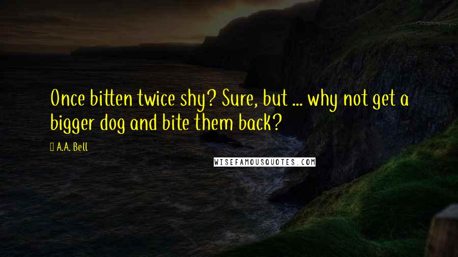 A.A. Bell Quotes: Once bitten twice shy? Sure, but ... why not get a bigger dog and bite them back?