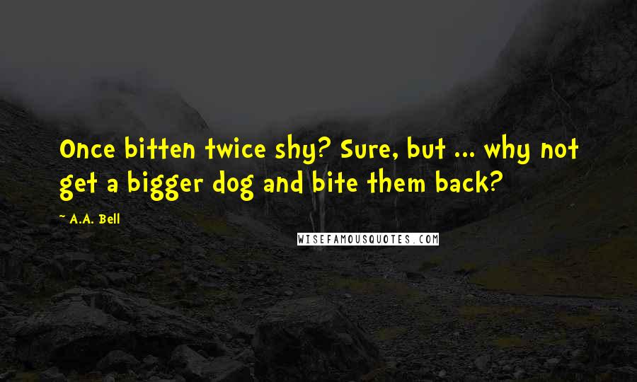 A.A. Bell Quotes: Once bitten twice shy? Sure, but ... why not get a bigger dog and bite them back?