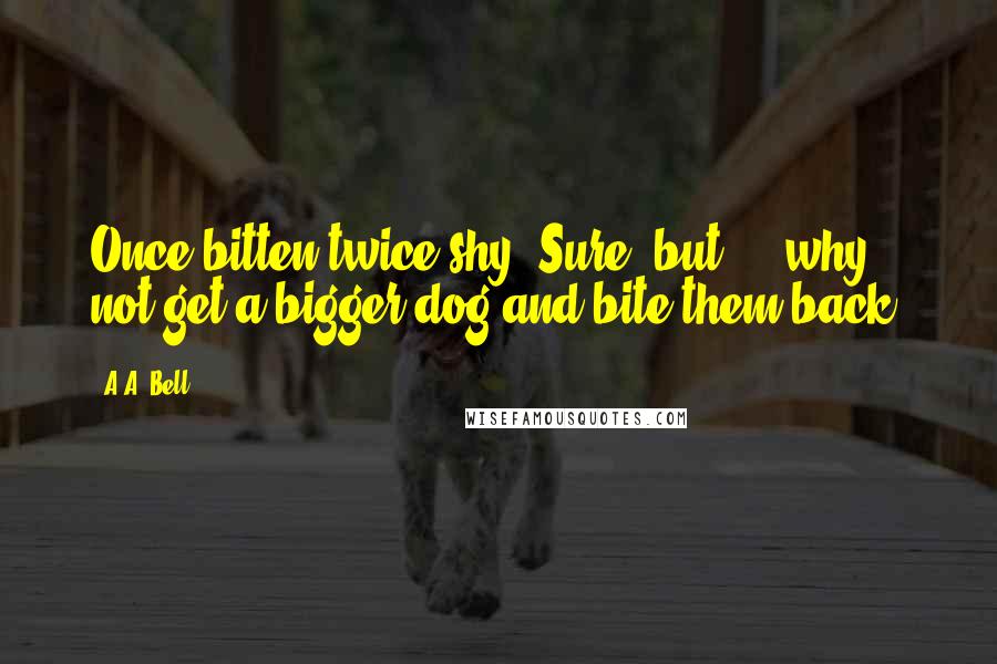 A.A. Bell Quotes: Once bitten twice shy? Sure, but ... why not get a bigger dog and bite them back?