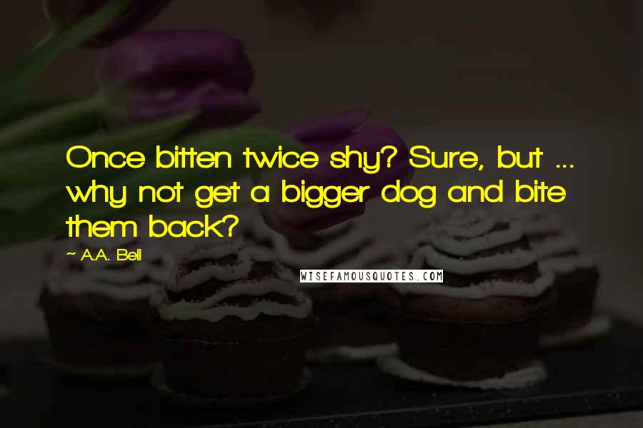 A.A. Bell Quotes: Once bitten twice shy? Sure, but ... why not get a bigger dog and bite them back?