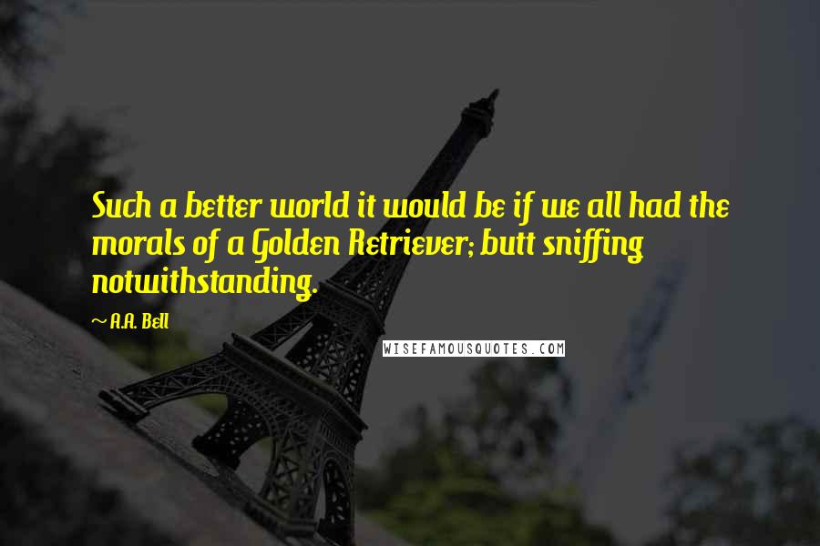 A.A. Bell Quotes: Such a better world it would be if we all had the morals of a Golden Retriever; butt sniffing notwithstanding.
