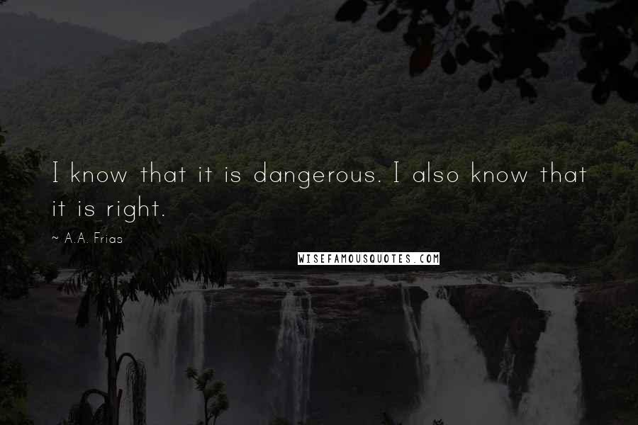 A.A. Frias Quotes: I know that it is dangerous. I also know that it is right.