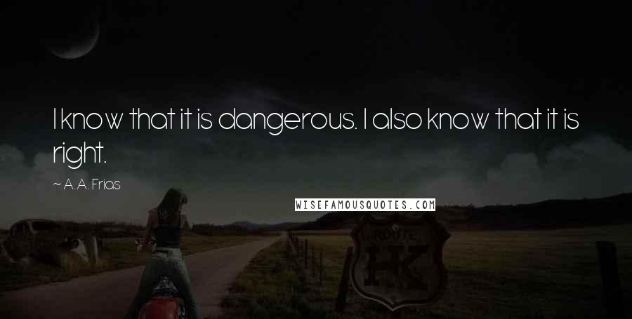 A.A. Frias Quotes: I know that it is dangerous. I also know that it is right.