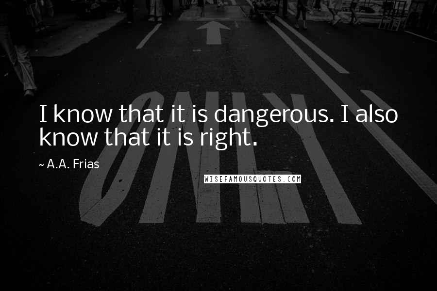 A.A. Frias Quotes: I know that it is dangerous. I also know that it is right.