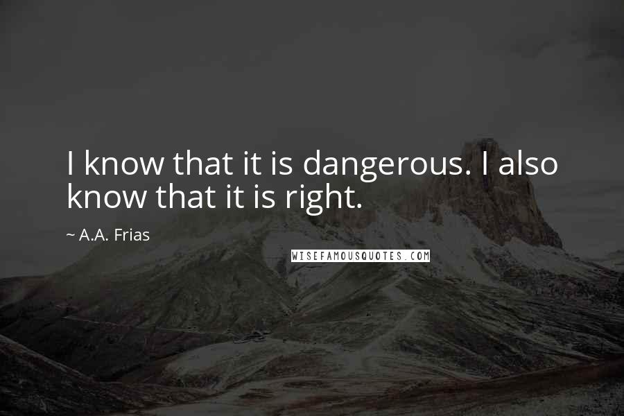 A.A. Frias Quotes: I know that it is dangerous. I also know that it is right.