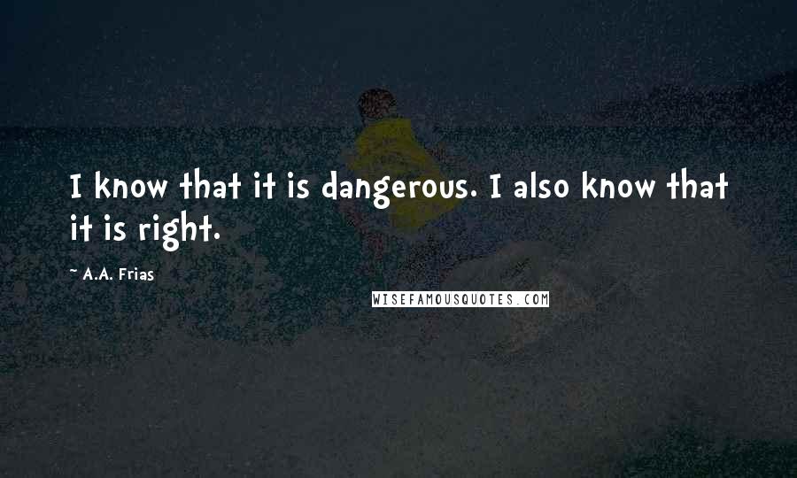 A.A. Frias Quotes: I know that it is dangerous. I also know that it is right.