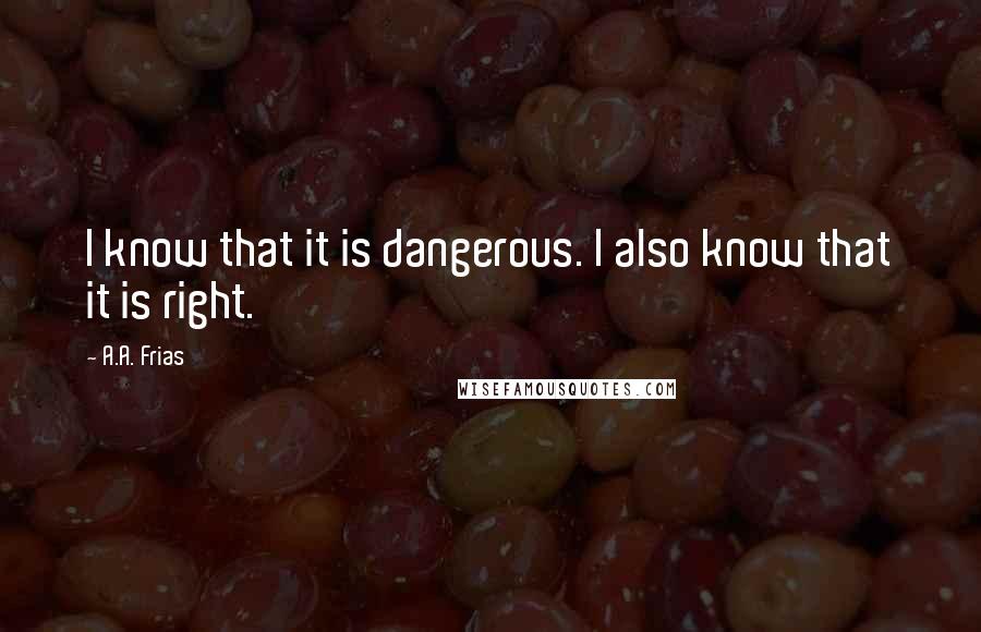 A.A. Frias Quotes: I know that it is dangerous. I also know that it is right.