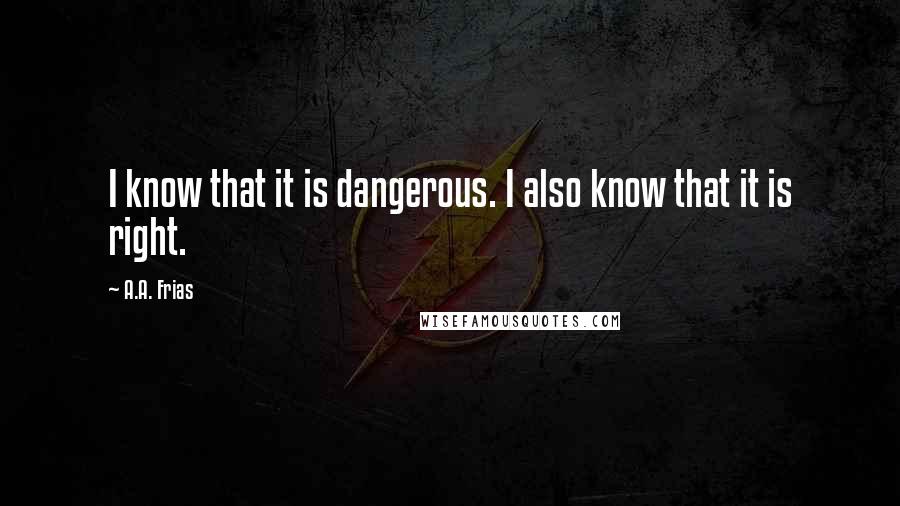 A.A. Frias Quotes: I know that it is dangerous. I also know that it is right.