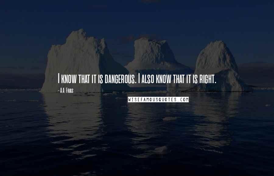 A.A. Frias Quotes: I know that it is dangerous. I also know that it is right.