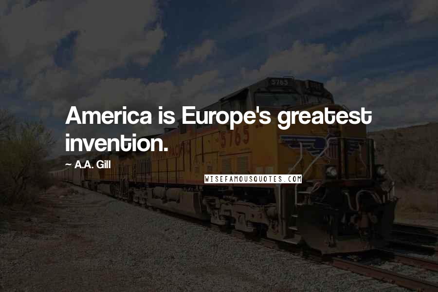 A.A. Gill Quotes: America is Europe's greatest invention.