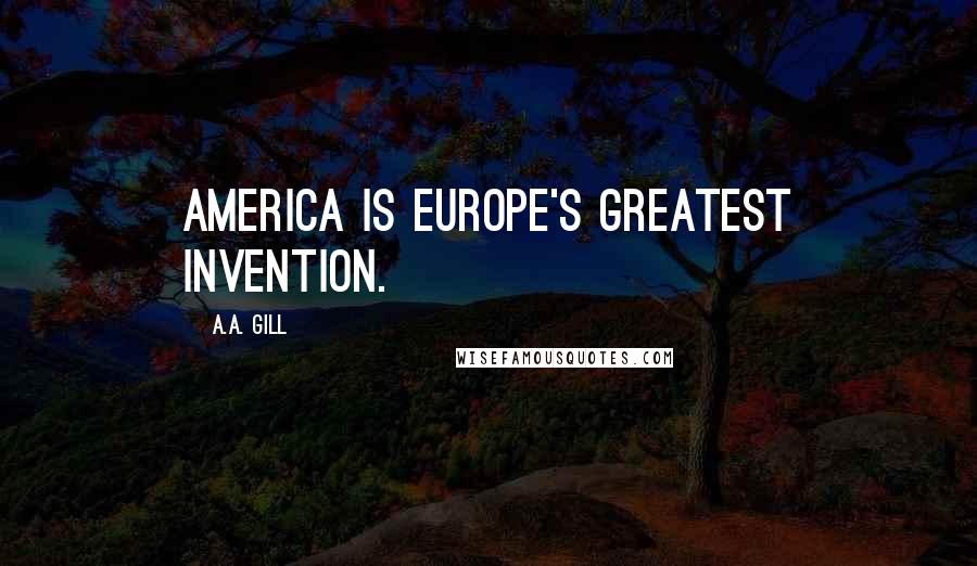 A.A. Gill Quotes: America is Europe's greatest invention.