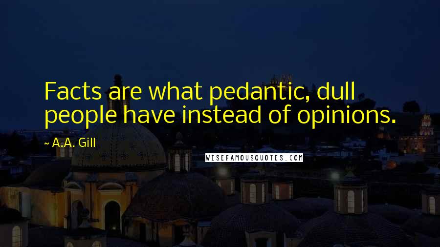 A.A. Gill Quotes: Facts are what pedantic, dull people have instead of opinions.